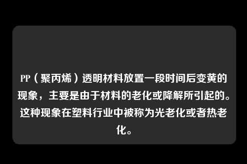 PP（聚丙烯）透明材料放置一段时间后变黄的现象，主要是由于材料的老化或降解所引起的。这种现象在塑料行业中被称为光老化或者热老化。