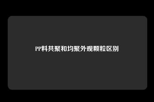PP料共聚和均聚外观颗粒区别