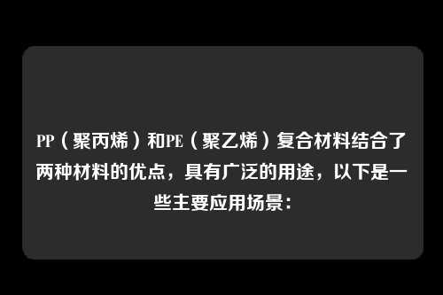 PP（聚丙烯）和PE（聚乙烯）复合材料结合了两种材料的优点，具有广泛的用途，以下是一些主要应用场景：