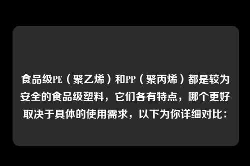 食品级PE（聚乙烯）和PP（聚丙烯）都是较为安全的食品级塑料，它们各有特点，哪个更好取决于具体的使用需求，以下为你详细对比：