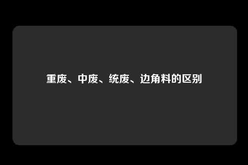 重废、中废、统废、边角料的区别