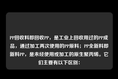 PP回收料即回收PP，是工业上回收用过的PP成品，通过加工再次使用的PP原料；PP全新料即新料PP，是未经使用或加工的原生聚丙烯。它们主要有以下区别：