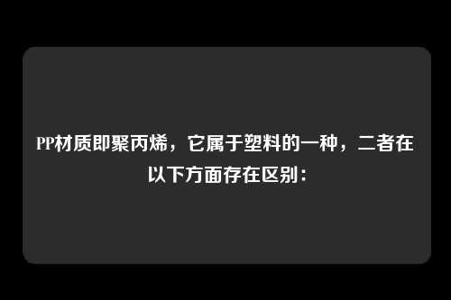 PP材质即聚丙烯，它属于塑料的一种，二者在以下方面存在区别：