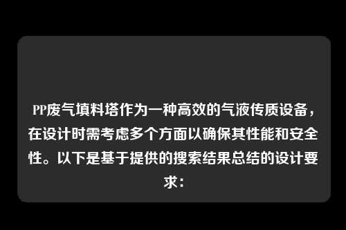 PP废气填料塔作为一种高效的气液传质设备，在设计时需考虑多个方面以确保其性能和安全性。以下是基于提供的搜索结果总结的设计要求：