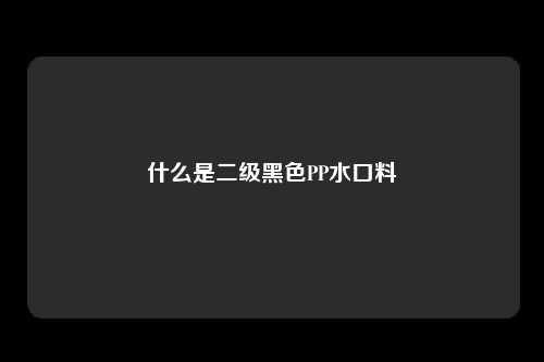 什么是二级黑色PP水口料