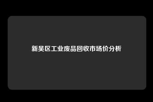 新吴区工业废品回收市场价分析