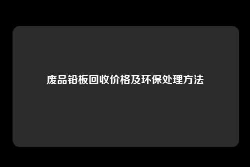废品铅板回收价格及环保处理方法