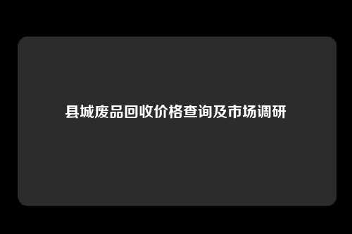 县城废品回收价格查询及市场调研