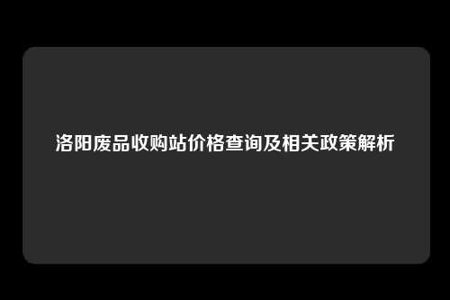 洛阳废品收购站价格查询及相关政策解析