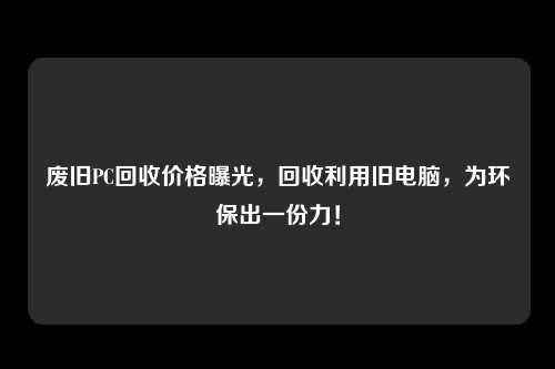 废旧PC回收价格曝光，回收利用旧电脑，为环保出一份力！