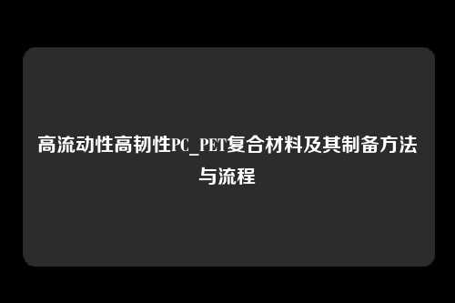 高流动性高韧性PC_PET复合材料及其制备方法与流程