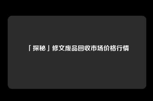 「探秘」修文废品回收市场价格行情
