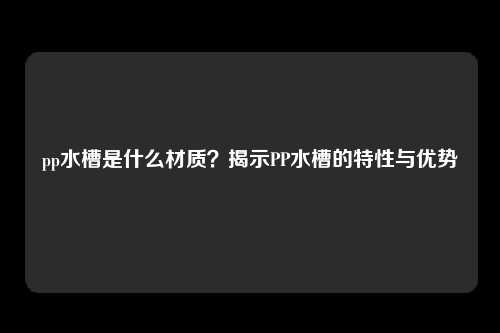 pp水槽是什么材质？揭示PP水槽的特性与优势