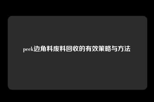 peek边角料废料回收的有效策略与方法