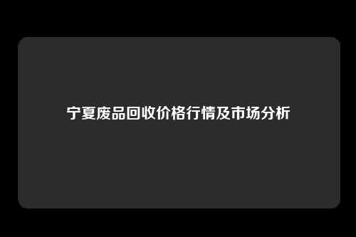 宁夏废品回收价格行情及市场分析