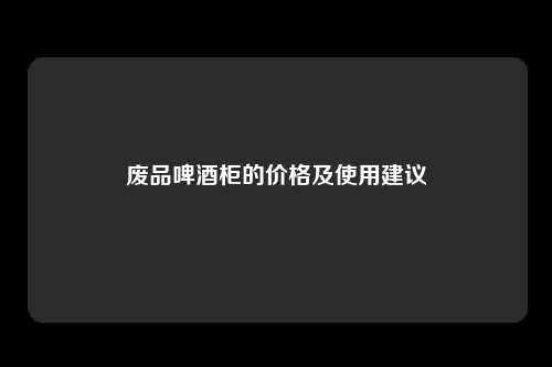 废品啤酒柜的价格及使用建议