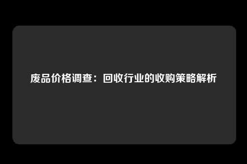 废品价格调查：回收行业的收购策略解析