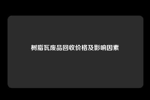 树脂瓦废品回收价格及影响因素
