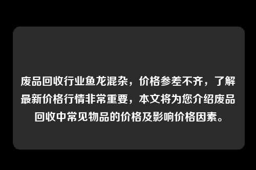 废品回收行业鱼龙混杂，价格参差不齐，了解最新价格行情非常重要，本文将为您介绍废品回收中常见物品的价格及影响价格因素。