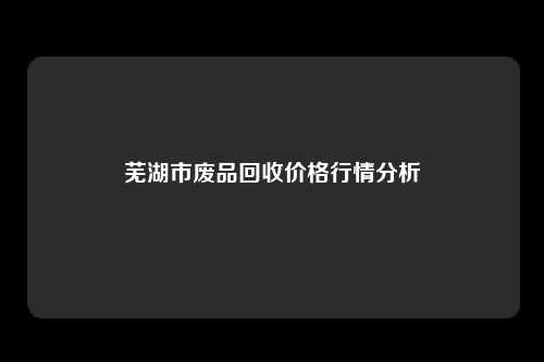 芜湖市废品回收价格行情分析