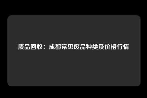 废品回收：成都常见废品种类及价格行情