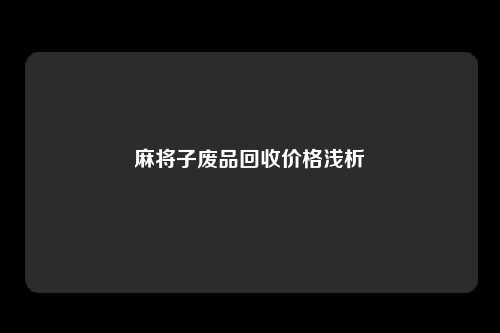 麻将子废品回收价格浅析