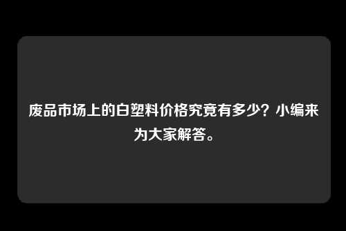 废品市场上的白塑料价格究竟有多少？小编来为大家解答。