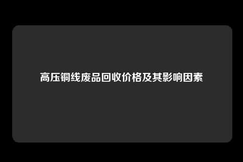 高压铜线废品回收价格及其影响因素