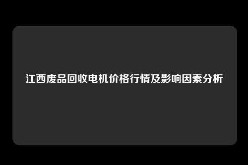 江西废品回收电机价格行情及影响因素分析