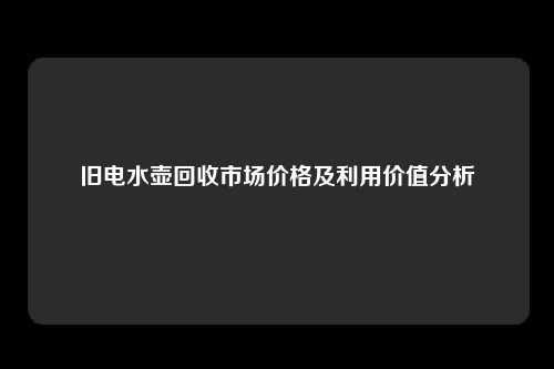 旧电水壶回收市场价格及利用价值分析