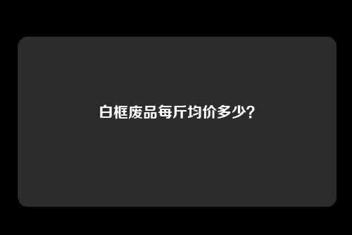 白框废品每斤均价多少？