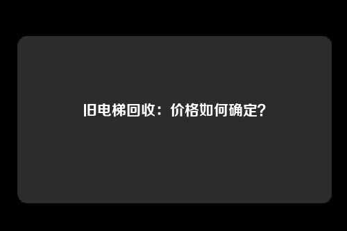 旧电梯回收：价格如何确定？