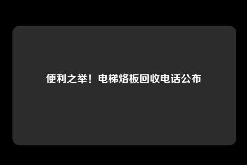 便利之举！电梯烙板回收电话公布