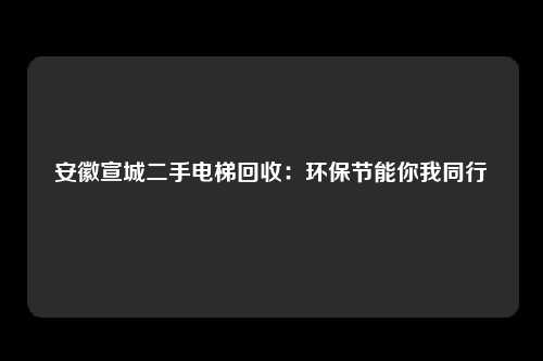 安徽宣城二手电梯回收：环保节能你我同行