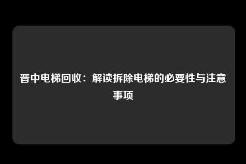 晋中电梯回收：解读拆除电梯的必要性与注意事项