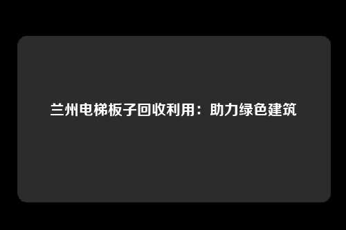 兰州电梯板子回收利用：助力绿色建筑