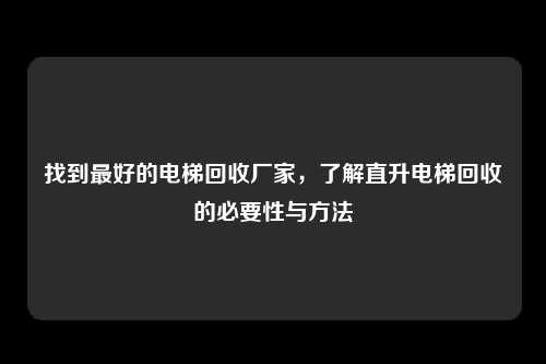 找到最好的电梯回收厂家，了解直升电梯回收的必要性与方法