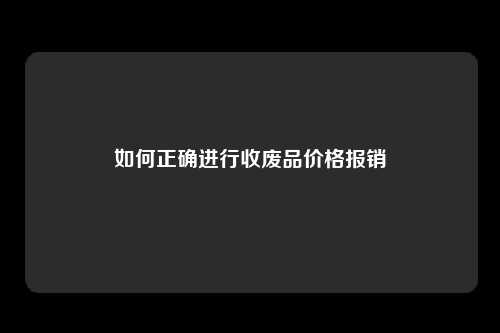 如何正确进行收废品价格报销
