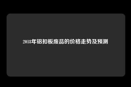 2018年铝扣板废品的价格走势及预测