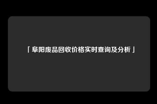 「阜阳废品回收价格实时查询及分析」