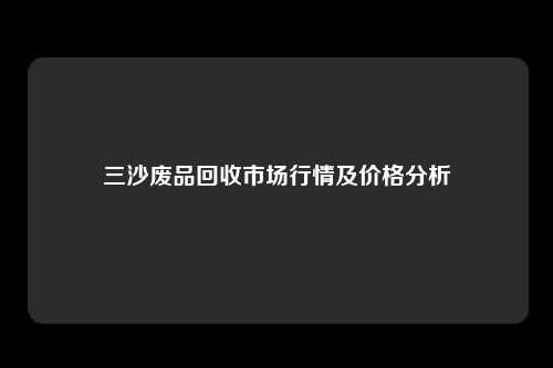三沙废品回收市场行情及价格分析