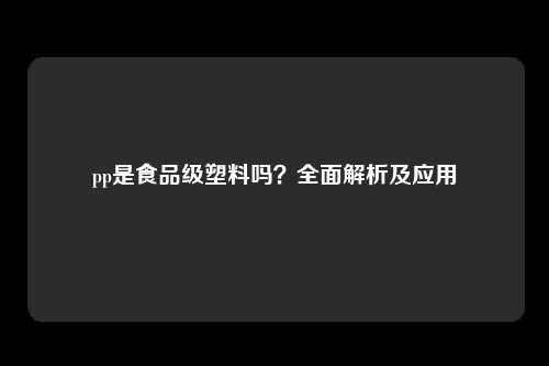 pp是食品级塑料吗？全面解析及应用