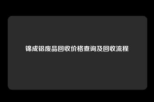锦成铝废品回收价格查询及回收流程