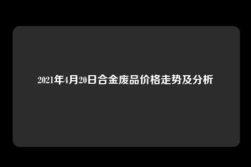 2021年4月20日合金废品价格走势及分析