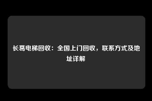 长葛电梯回收：全国上门回收，联系方式及地址详解
