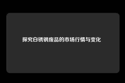 探究白锈钢废品的市场行情与变化 