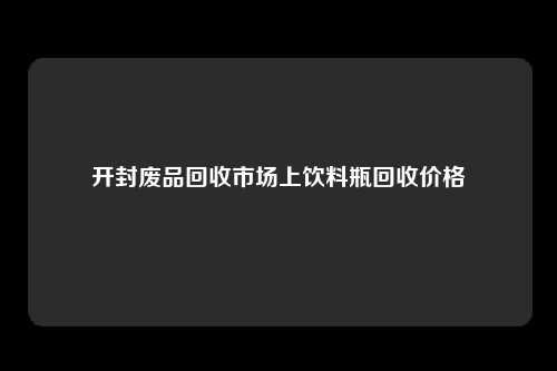 开封废品回收市场上饮料瓶回收价格