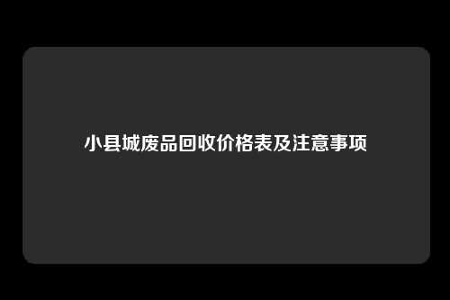 小县城废品回收价格表及注意事项