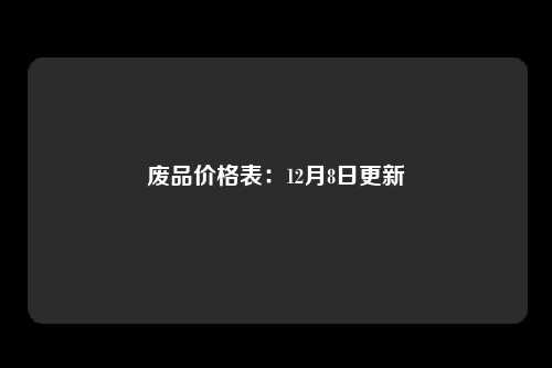 废品价格表：12月8日更新