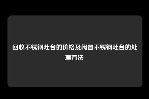 回收不锈钢灶台的价格及闲置不锈钢灶台的处理方法